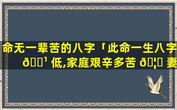 命无一辈苦的八字「此命一生八字 🌹 低,家庭艰辛多苦 🦈 妻」